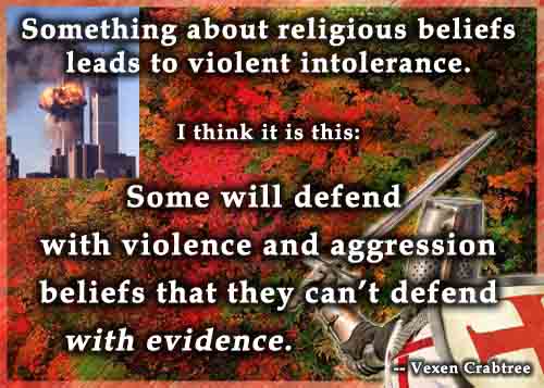Something about religious beliefs leads to violent intolerance. Some will defend with violence and aggression beliefs that they cannot defend with evidence.